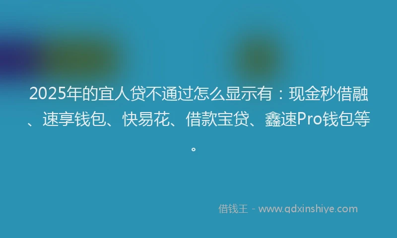 2025年的宜人贷不通过怎么显示有：现金秒借融、速享钱包、快易花、借款宝贷、鑫速Pro钱包等。