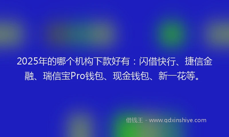 2025年的哪个机构下款好有:闪借快行、捷信金融、瑞信宝Pro钱包、现金钱包、新一花等。