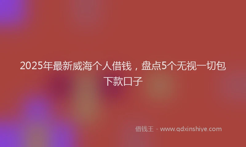 2025年最新威海个人借钱，盘点5个无视一切包下款口子