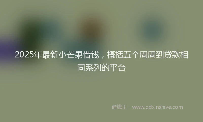 2025年最新小芒果借钱，概括五个周周到贷款相同系列的平台