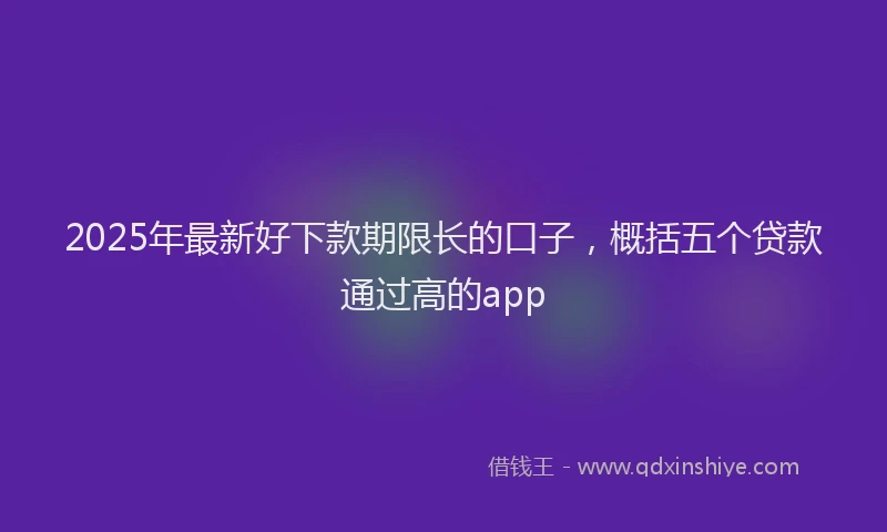 2025年最新好下款期限长的口子，概括五个贷款通过高的app