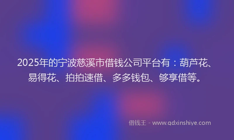 2025年的宁波慈溪市借钱公司平台有：葫芦花、易得花、拍拍速借、多多钱包、够享借等。