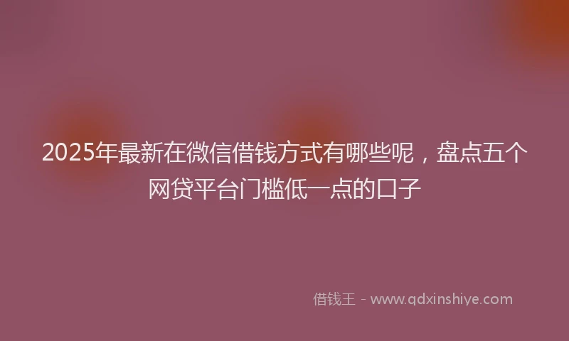 2025年最新在微信借钱方式有哪些呢，盘点五个网贷平台门槛低一点的口子