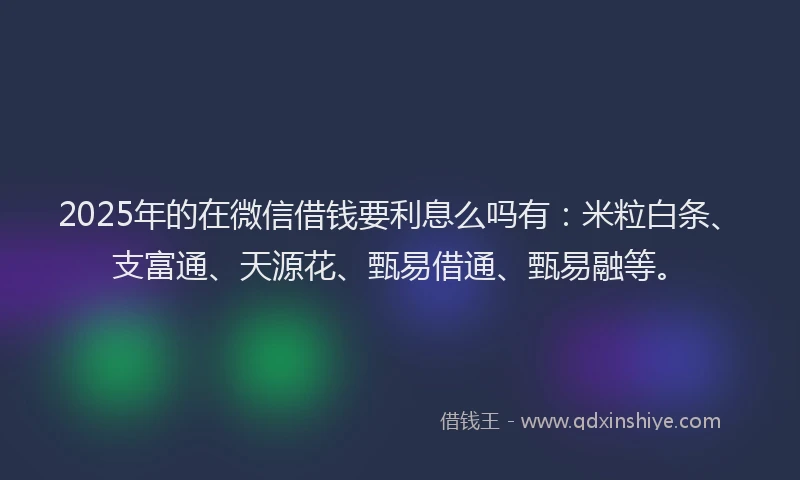 2025年的在微信借钱要利息么吗有：米粒白条、支富通、天源花、甄易借通、甄易融等。