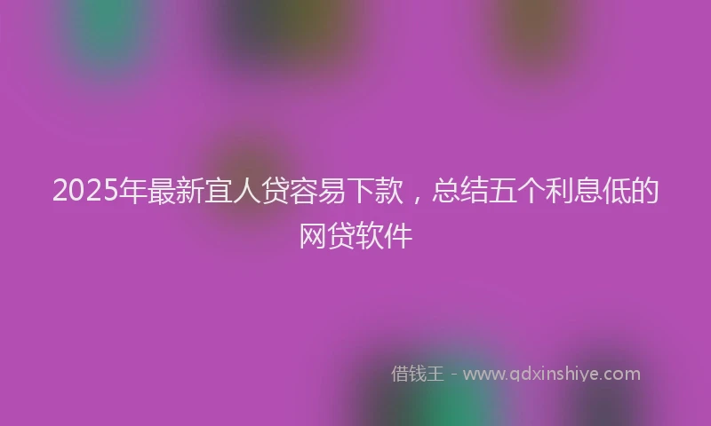 2025年最新宜人贷容易下款，总结五个利息低的网贷软件