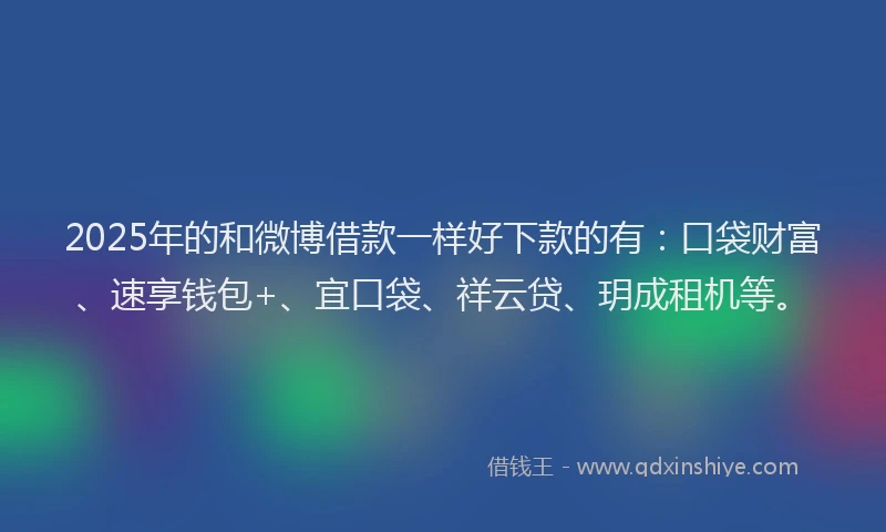 2025年的和微博借款一样好下款的有：口袋财富、速享钱包+、宜口袋、祥云贷、玥成租机等。