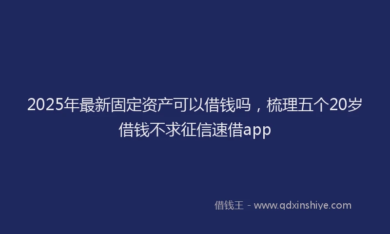 2025年最新固定资产可以借钱吗，梳理五个20岁借钱不求征信速借app