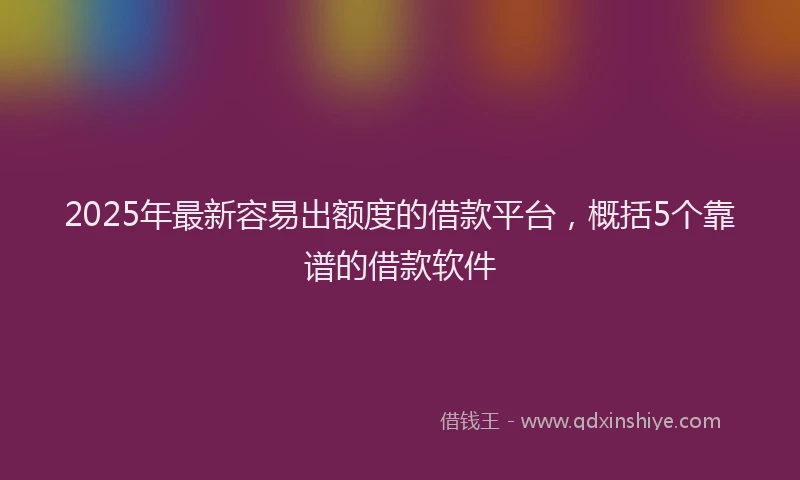 2025年最新容易出额度的借款平台，概括5个靠谱的借款软件
