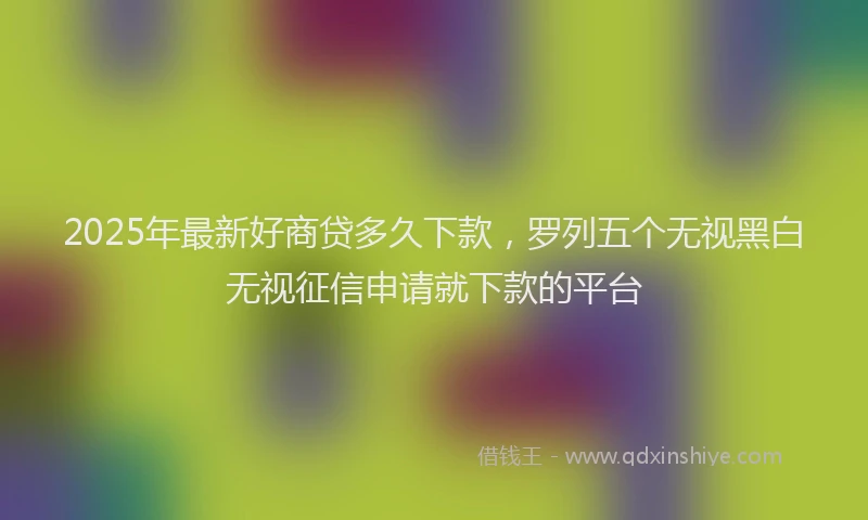 2025年最新好商贷多久下款，罗列五个无视黑白无视征信申请就下款的平台