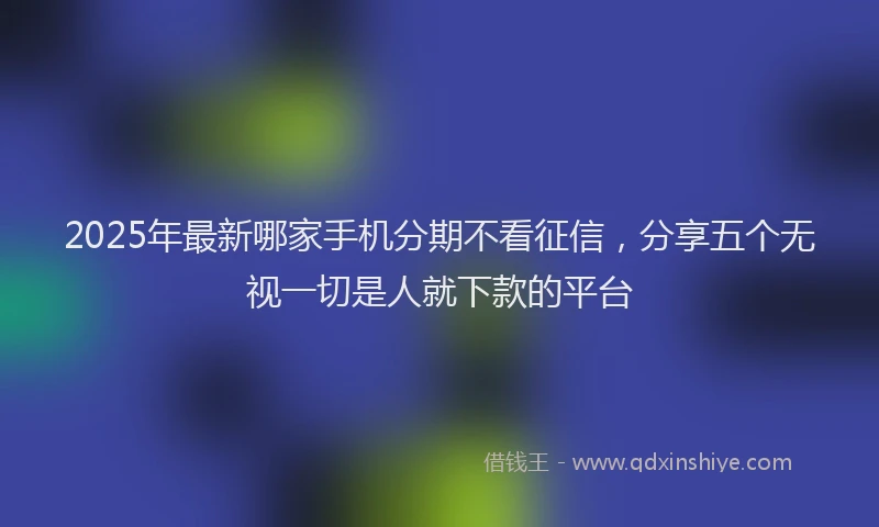 2025年最新哪家手机分期不看征信，分享五个无视一切是人就下款的平台