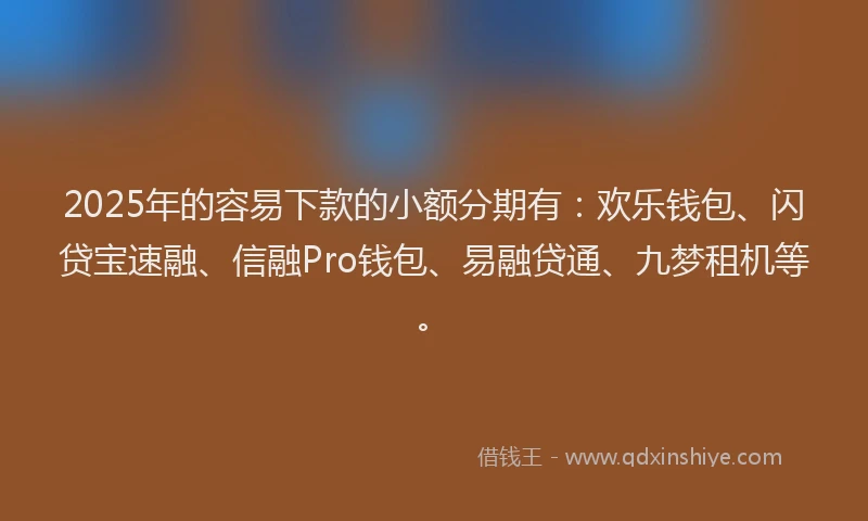2025年的容易下款的小额分期有：欢乐钱包、闪贷宝速融、信融Pro钱包、易融贷通、九梦租机等。