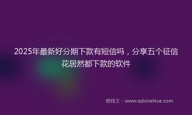 2025年最新好分期下款有短信吗，分享五个征信花居然都下款的软件