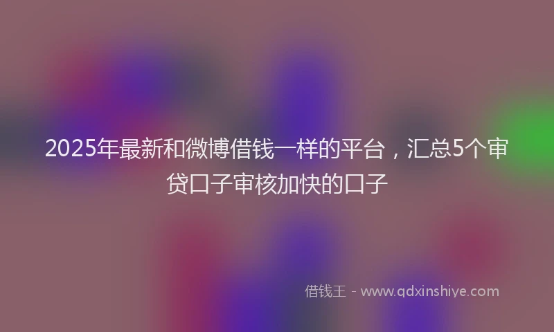 2025年最新和微博借钱一样的平台，汇总5个审贷口子审核加快的口子