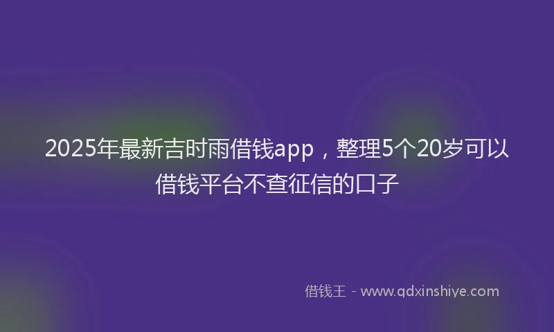 2025年最新吉时雨借钱app，整理5个20岁可以借钱平台不查征信的口子