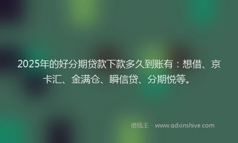 2025年的好分期贷款下款多久到账有：想借、京卡汇、金满仓、瞬信贷、分期悦等。