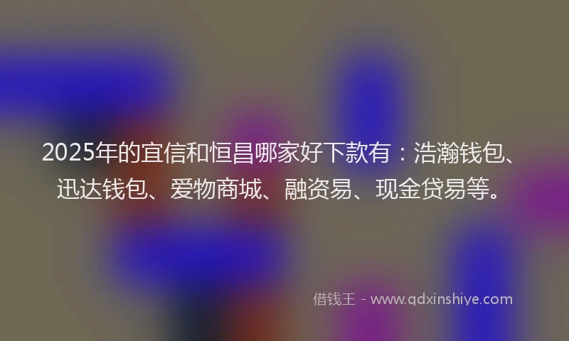 2025年的宜信和恒昌哪家好下款有：浩瀚钱包、迅达钱包、爱物商城、融资易、现金贷易等。