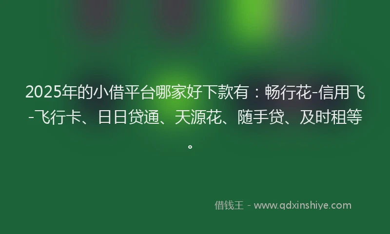 2025年的小借平台哪家好下款有：畅行花-信用飞-飞行卡、日日贷通、天源花、随手贷、及时租等。