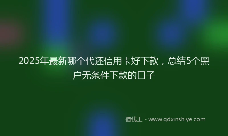 2025年最新哪个代还信用卡好下款，总结5个黑户无条件下款的口子