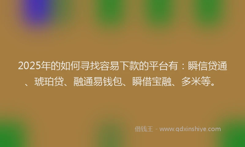 2025年的如何寻找容易下款的平台有：瞬信贷通、琥珀贷、融通易钱包、瞬借宝融、多米等。
