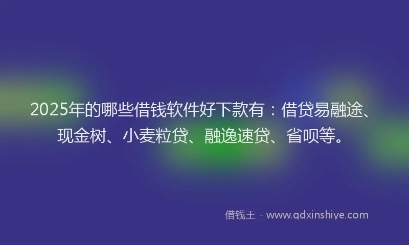 2025年的哪些借钱软件好下款有：借贷易融途、现金树、小麦粒贷、融逸速贷、省呗等。
