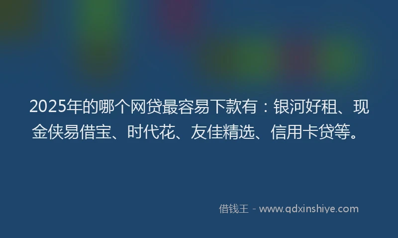 2025年的哪个网贷最容易下款有：银河好租、现金侠易借宝、时代花、友佳精选、信用卡贷等。