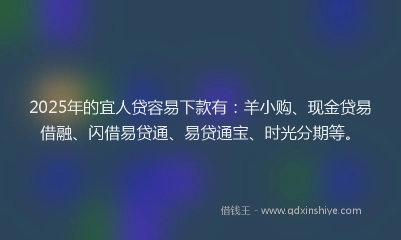2025年的宜人贷容易下款有：羊小购、现金贷易借融、闪借易贷通、易贷通宝、时光分期等。