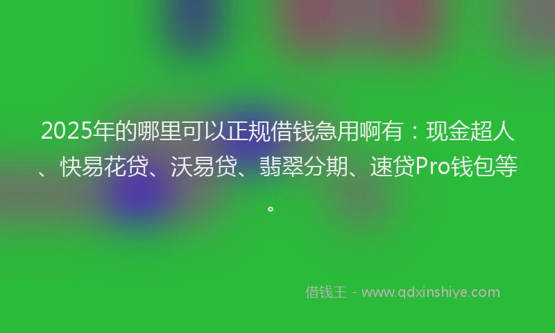 2025年的哪里可以正规借钱急用啊有：现金超人、快易花贷、沃易贷、翡翠分期、速贷Pro钱包等。