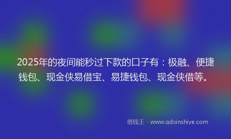 2025年的夜间能秒过下款的口子有：极融、便捷钱包、现金侠易借宝、易捷钱包、现金侠借等。