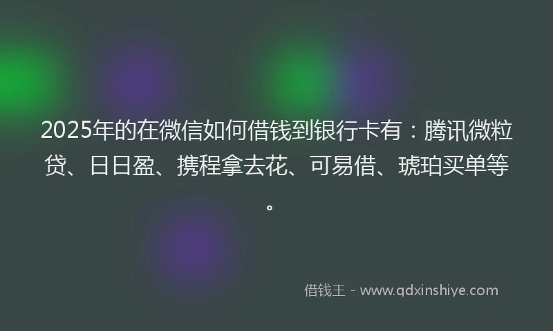 2025年的在微信如何借钱到银行卡有：腾讯微粒贷、日日盈、携程拿去花、可易借、琥珀买单等。