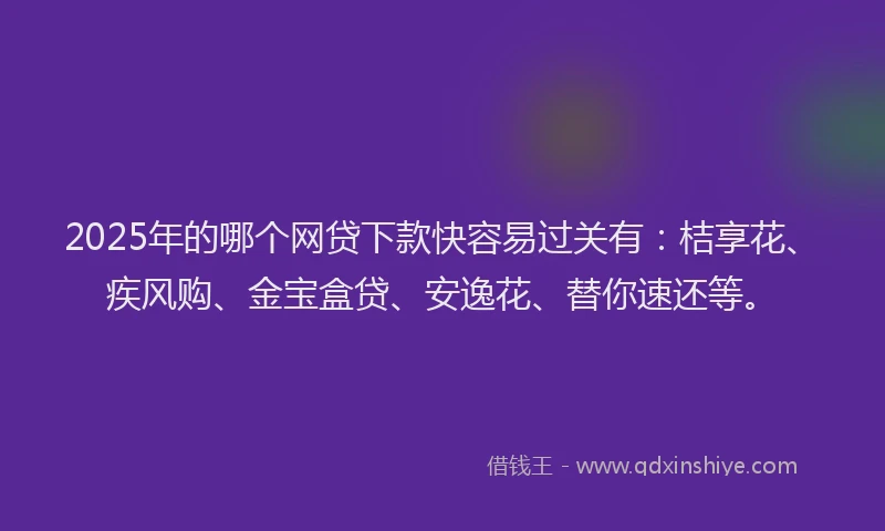 2025年的哪个网贷下款快容易过关有：桔享花、疾风购、金宝盒贷、安逸花、替你速还等。