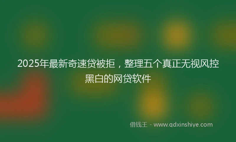 2025年最新奇速贷被拒，整理五个真正无视风控黑白的网贷软件
