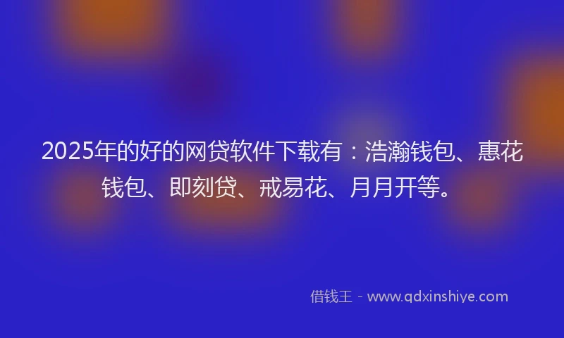 2025年的好的网贷软件下载有：浩瀚钱包、惠花钱包、即刻贷、戒易花、月月开等。
