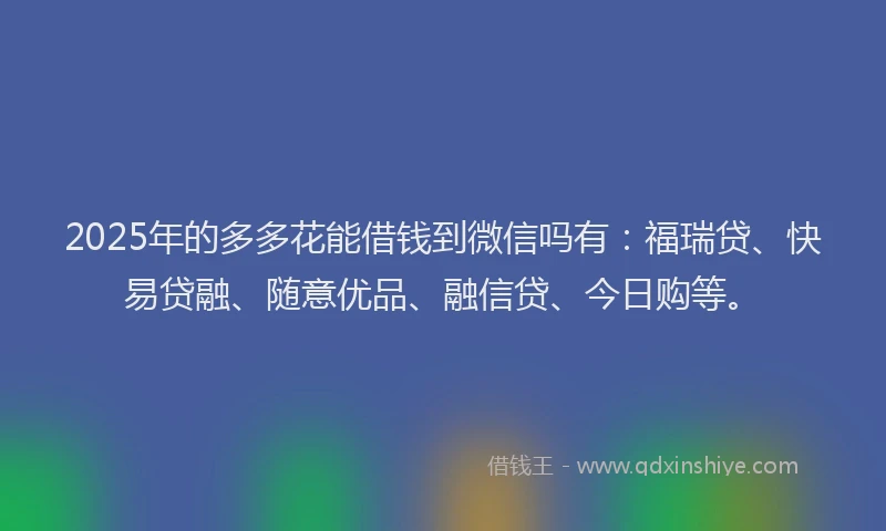 2025年的多多花能借钱到微信吗有：福瑞贷、快易贷融、随意优品、融信贷、今日购等。