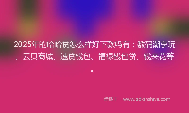 2025年的哈哈贷怎么样好下款吗有：数码潮享玩、云贝商城、速贷钱包、福禄钱包贷、钱来花等。