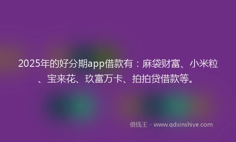 2025年的好分期app借款有：麻袋财富、小米粒、宝来花、玖富万卡、拍拍贷借款等。