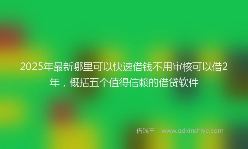 2025年最新哪里可以快速借钱不用审核可以借2年，概括五个值得信赖的借贷软件
