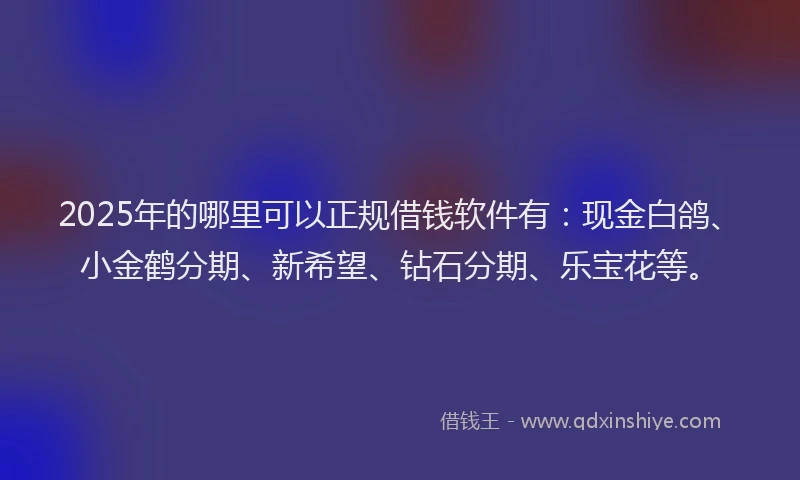2025年的哪里可以正规借钱软件有：现金白鸽、小金鹤分期、新希望、钻石分期、乐宝花等。