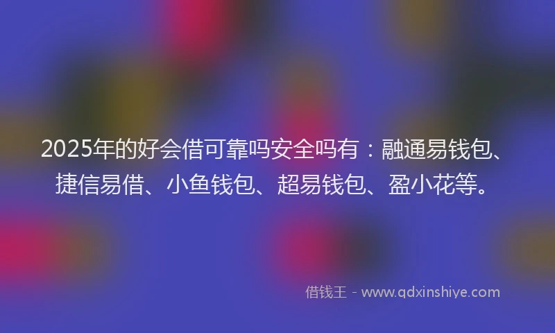2025年的好会借可靠吗安全吗有：融通易钱包、捷信易借、小鱼钱包、超易钱包、盈小花等。