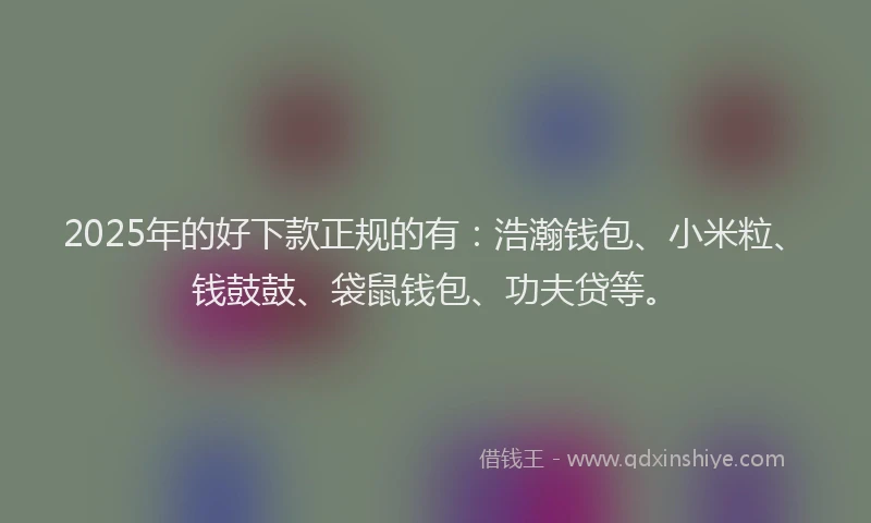 2025年的好下款正规的有：浩瀚钱包、小米粒、钱鼓鼓、袋鼠钱包、功夫贷等。