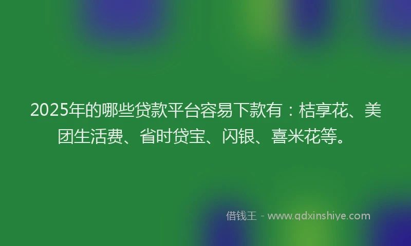 2025年的哪些贷款平台容易下款有：桔享花、美团生活费、省时贷宝、闪银、喜米花等。