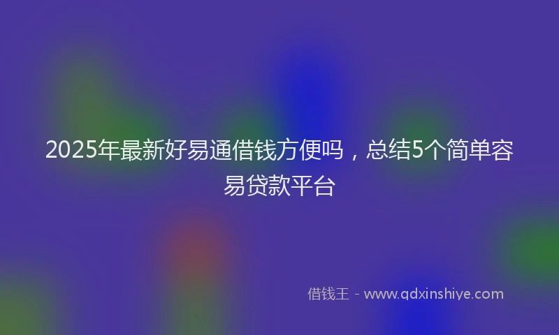 2025年最新好易通借钱方便吗，总结5个简单容易贷款平台