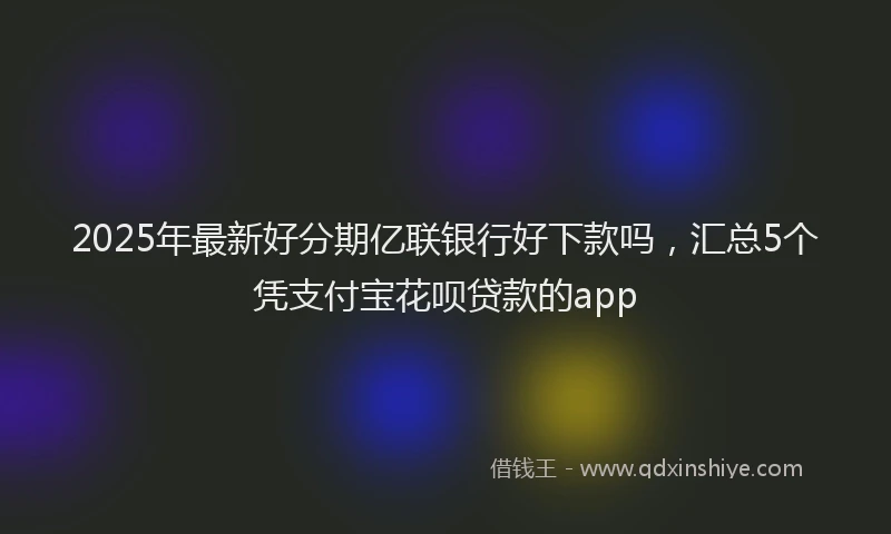 2025年最新好分期亿联银行好下款吗，汇总5个凭支付宝花呗贷款的app