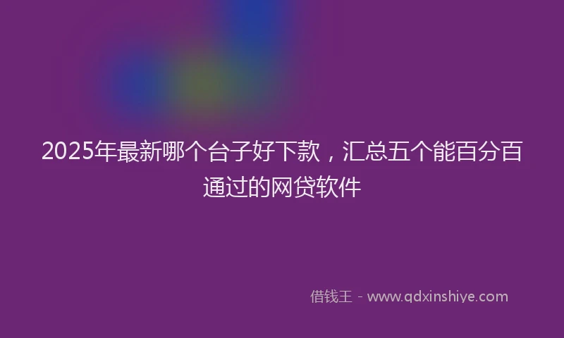 2025年最新哪个台子好下款，汇总五个能百分百通过的网贷软件