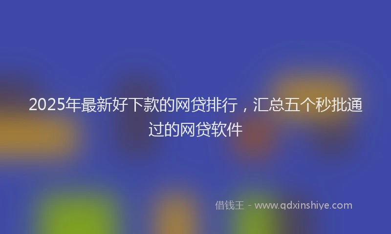 2025年最新好下款的网贷排行，汇总五个秒批通过的网贷软件