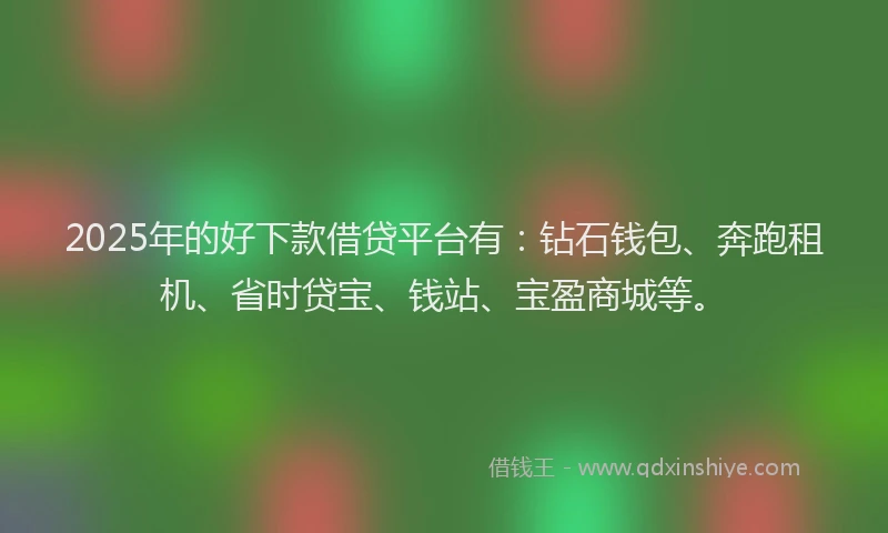 2025年的好下款借贷平台有：钻石钱包、奔跑租机、省时贷宝、钱站、宝盈商城等。