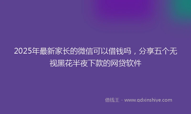 2025年最新家长的微信可以借钱吗，分享五个无视黑花半夜下款的网贷软件