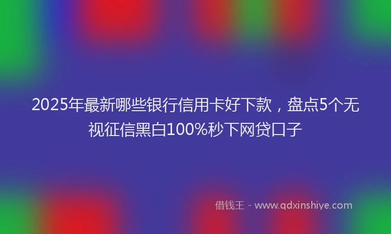 2025年最新哪些银行信用卡好下款，盘点5个无视征信黑白100%秒下网贷口子