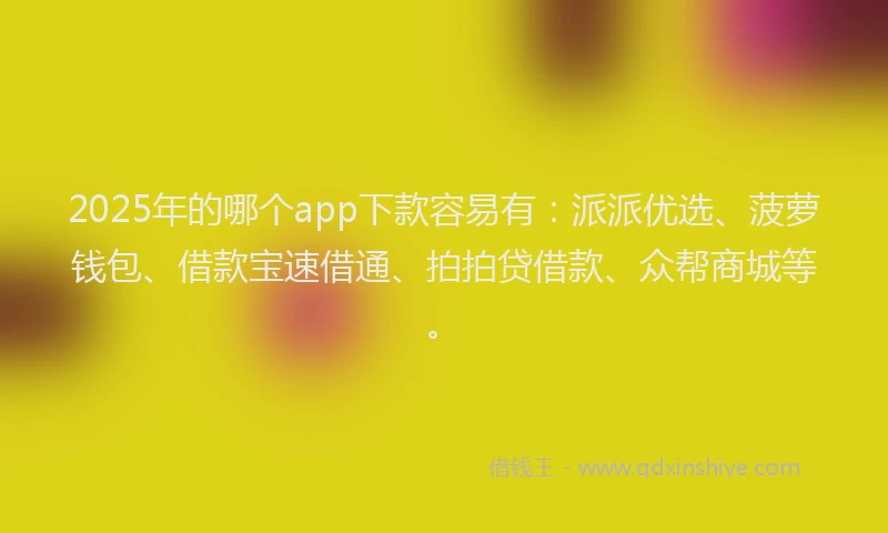 2025年的哪个app下款容易有：派派优选、菠萝钱包、借款宝速借通、拍拍贷借款、众帮商城等。