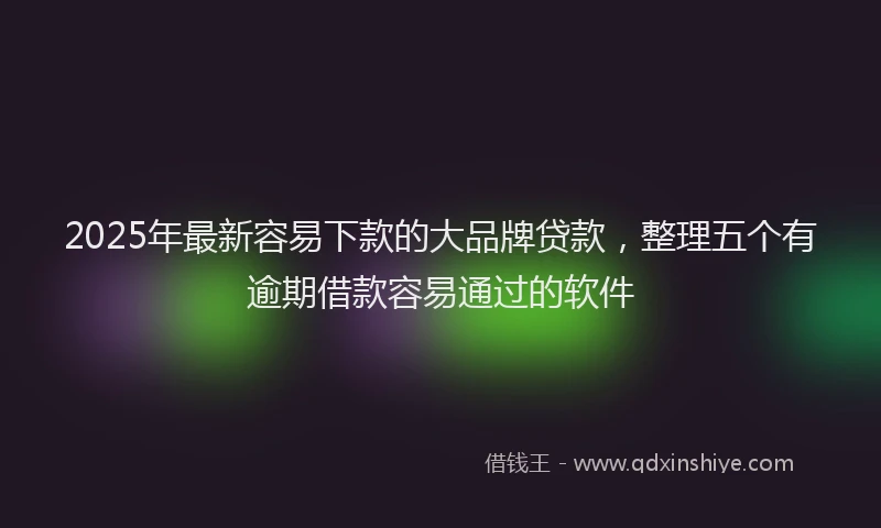 2025年最新容易下款的大品牌贷款，整理五个有逾期借款容易通过的软件