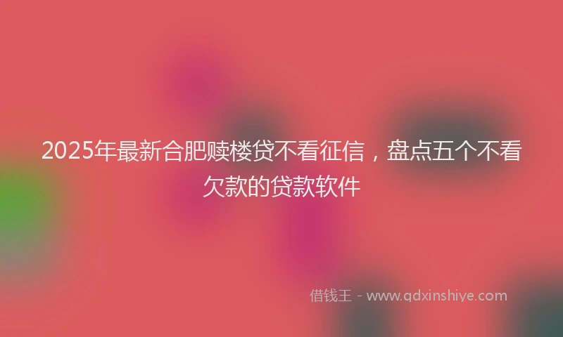 2025年最新合肥赎楼贷不看征信，盘点五个不看欠款的贷款软件
